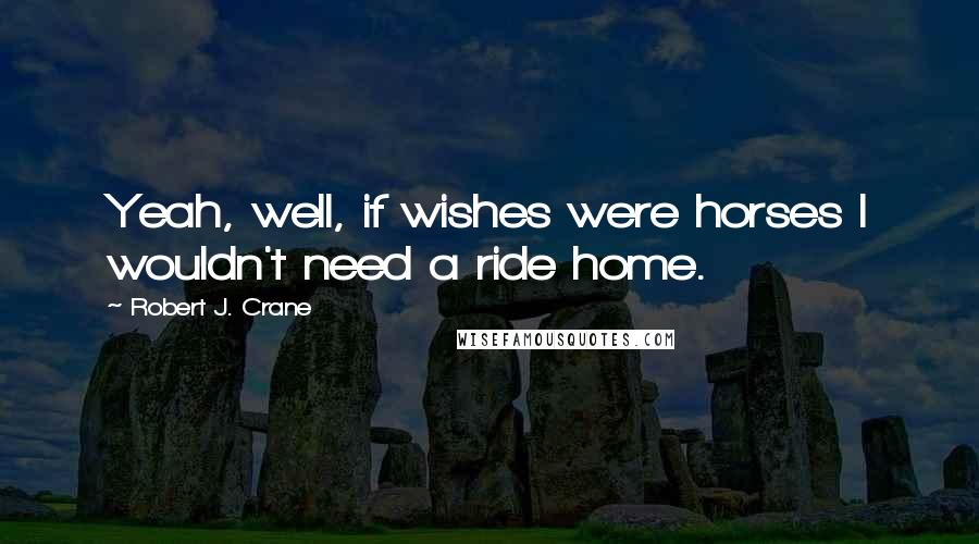 Robert J. Crane Quotes: Yeah, well, if wishes were horses I wouldn't need a ride home.