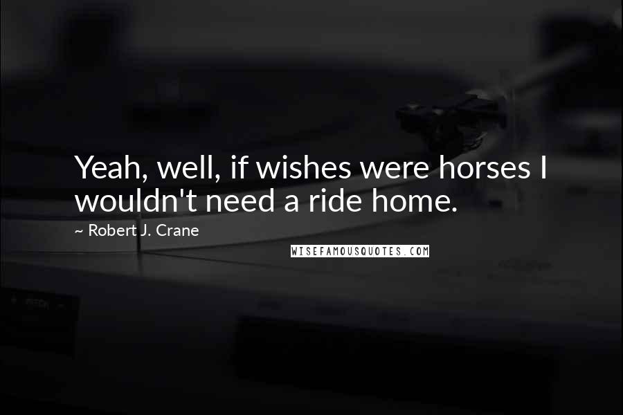 Robert J. Crane Quotes: Yeah, well, if wishes were horses I wouldn't need a ride home.