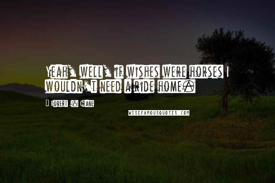 Robert J. Crane Quotes: Yeah, well, if wishes were horses I wouldn't need a ride home.