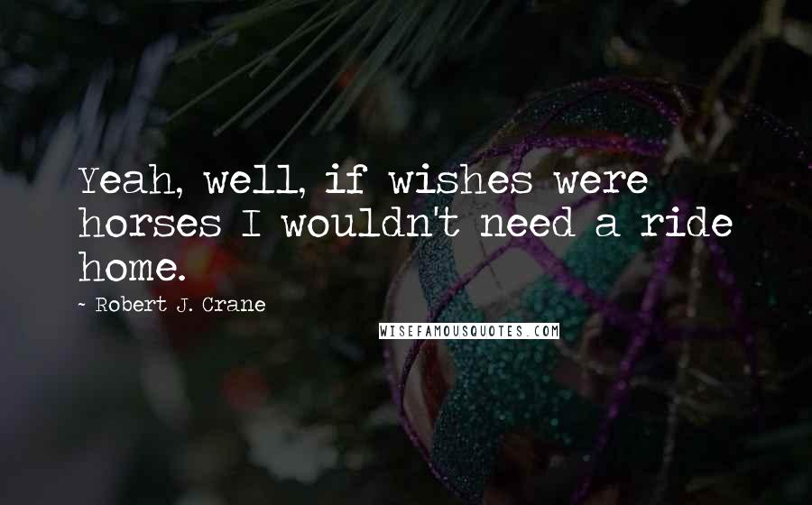 Robert J. Crane Quotes: Yeah, well, if wishes were horses I wouldn't need a ride home.