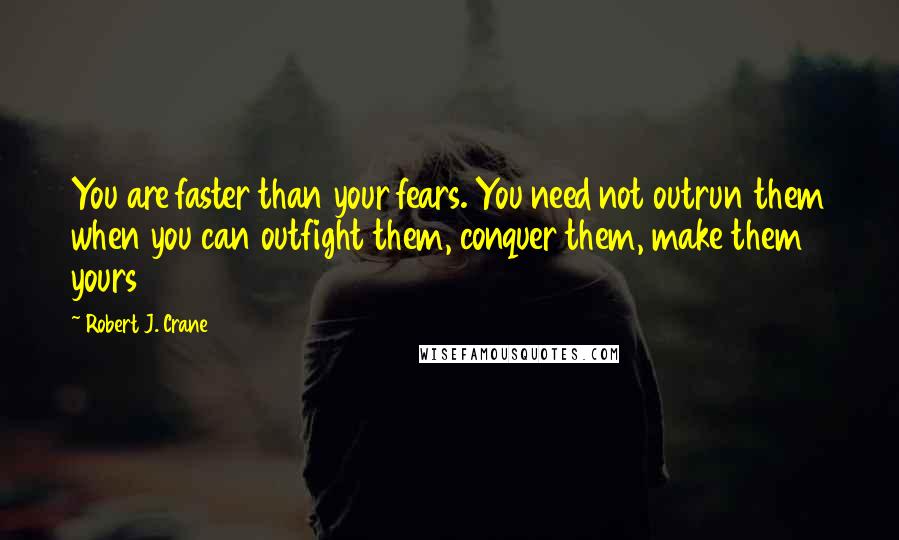 Robert J. Crane Quotes: You are faster than your fears. You need not outrun them when you can outfight them, conquer them, make them yours