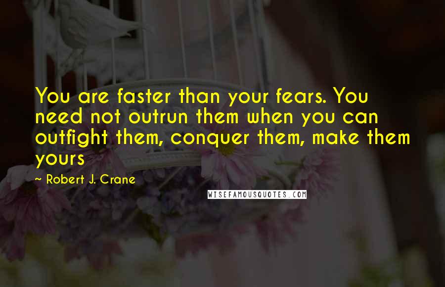 Robert J. Crane Quotes: You are faster than your fears. You need not outrun them when you can outfight them, conquer them, make them yours