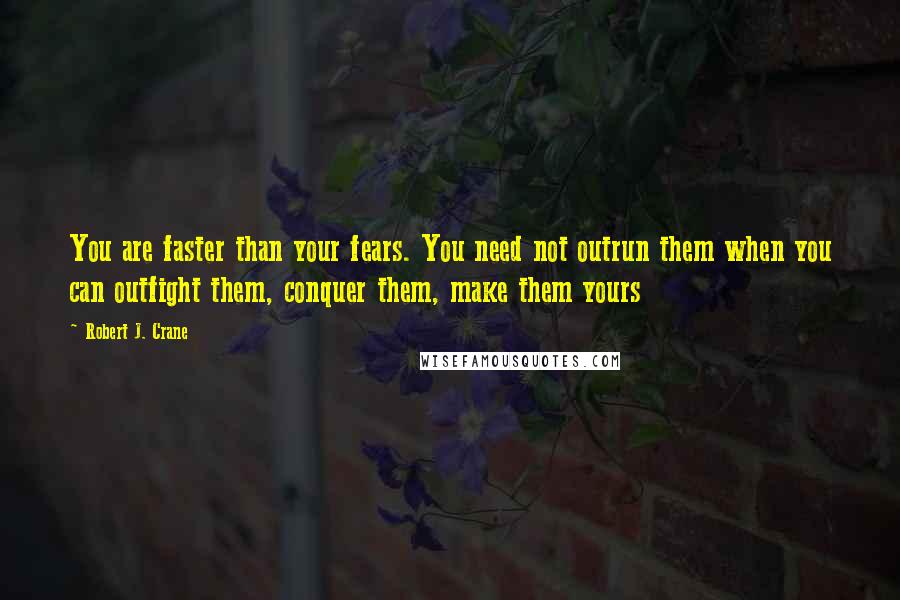 Robert J. Crane Quotes: You are faster than your fears. You need not outrun them when you can outfight them, conquer them, make them yours