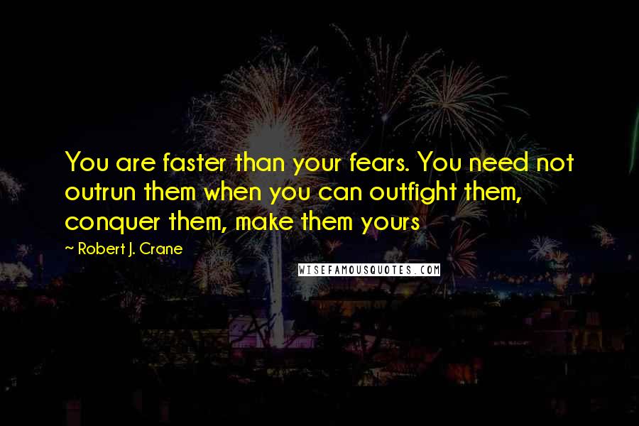 Robert J. Crane Quotes: You are faster than your fears. You need not outrun them when you can outfight them, conquer them, make them yours