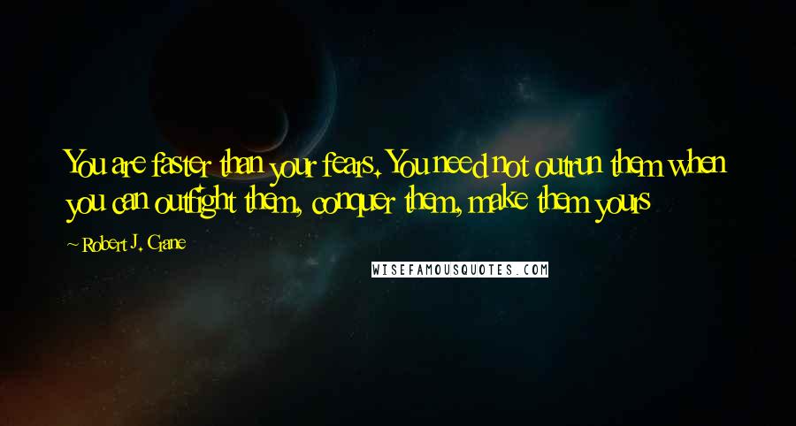 Robert J. Crane Quotes: You are faster than your fears. You need not outrun them when you can outfight them, conquer them, make them yours