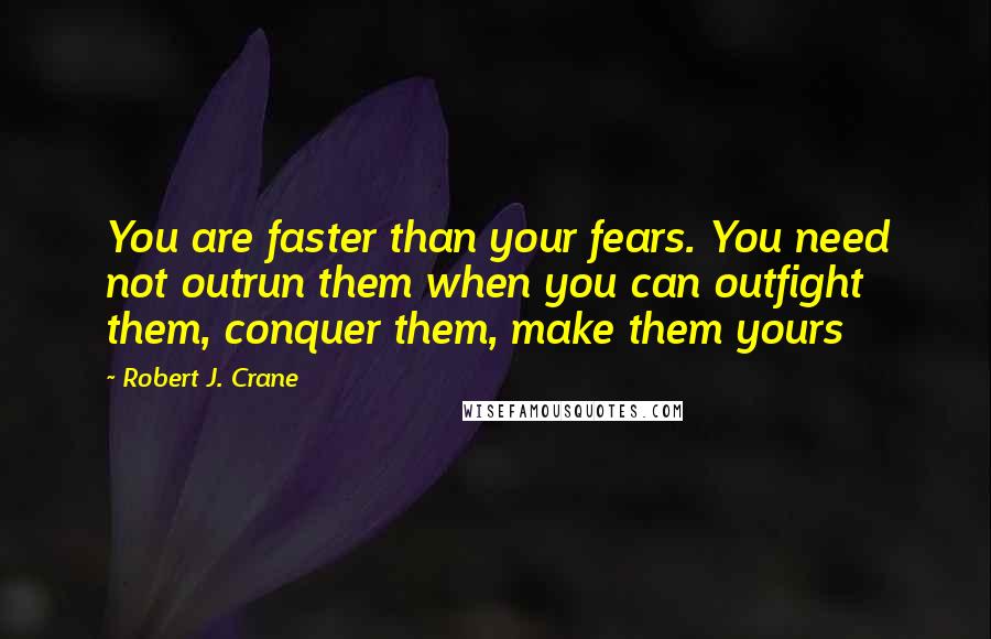 Robert J. Crane Quotes: You are faster than your fears. You need not outrun them when you can outfight them, conquer them, make them yours