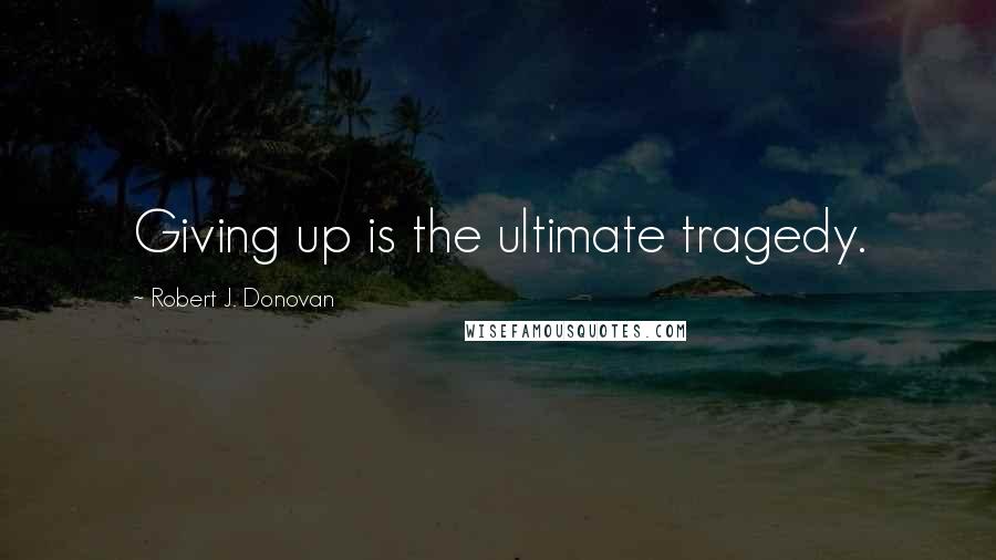 Robert J. Donovan Quotes: Giving up is the ultimate tragedy.