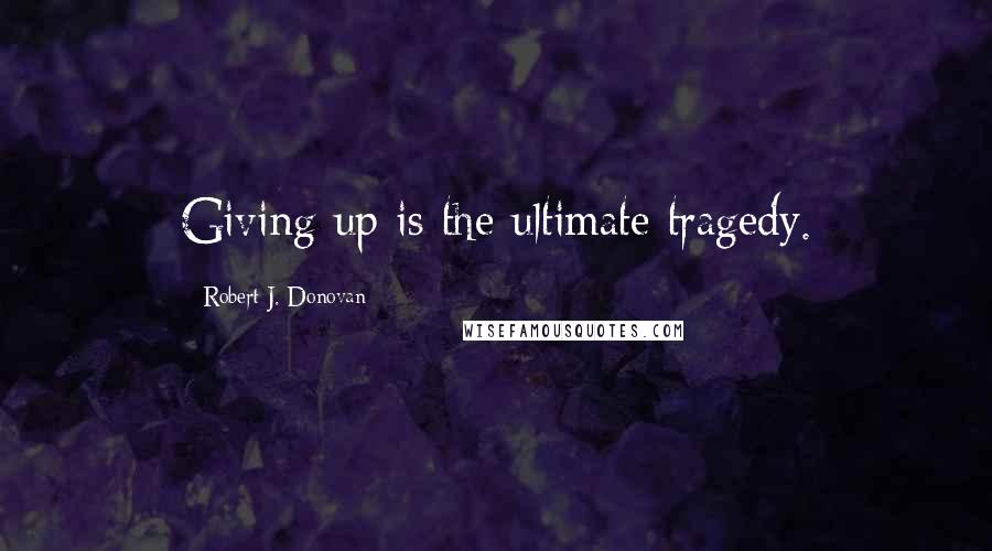 Robert J. Donovan Quotes: Giving up is the ultimate tragedy.