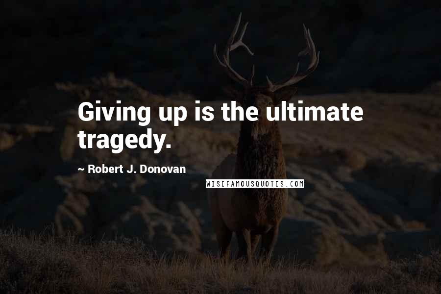 Robert J. Donovan Quotes: Giving up is the ultimate tragedy.