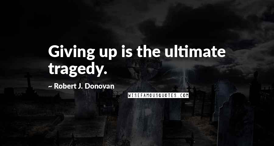 Robert J. Donovan Quotes: Giving up is the ultimate tragedy.