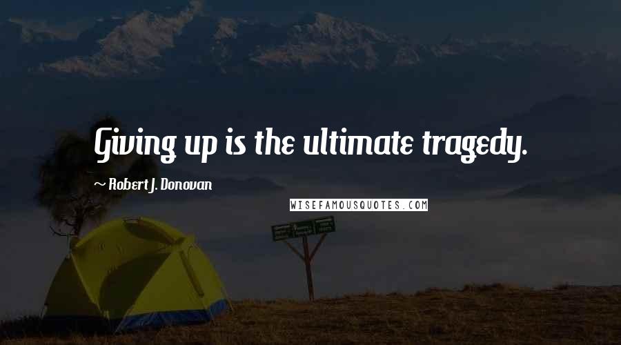 Robert J. Donovan Quotes: Giving up is the ultimate tragedy.