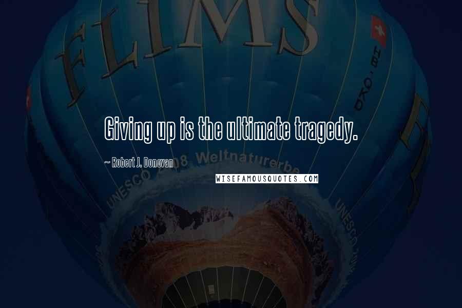 Robert J. Donovan Quotes: Giving up is the ultimate tragedy.