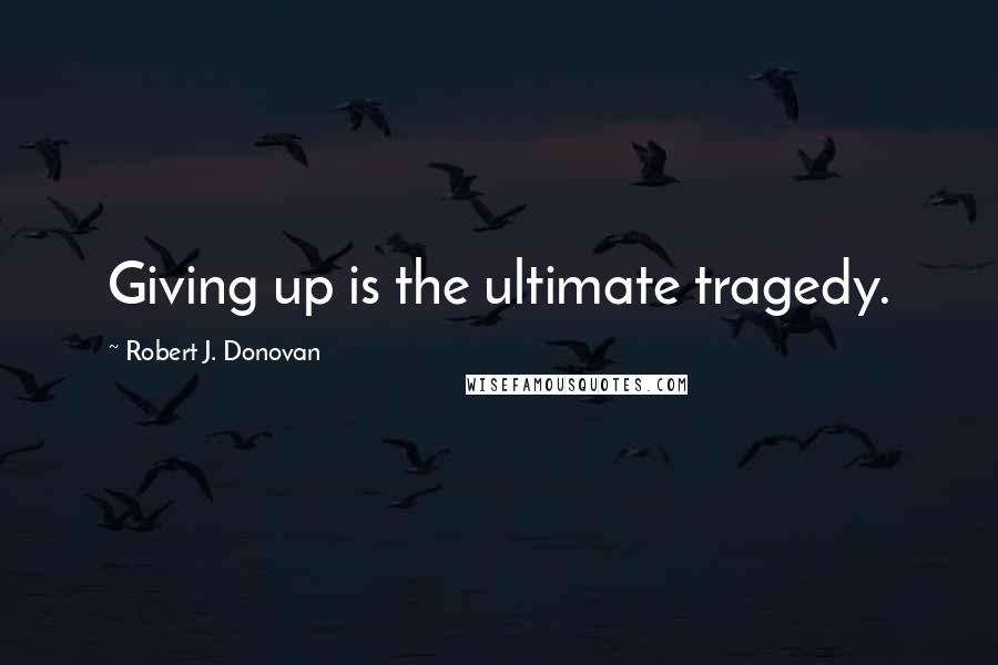 Robert J. Donovan Quotes: Giving up is the ultimate tragedy.