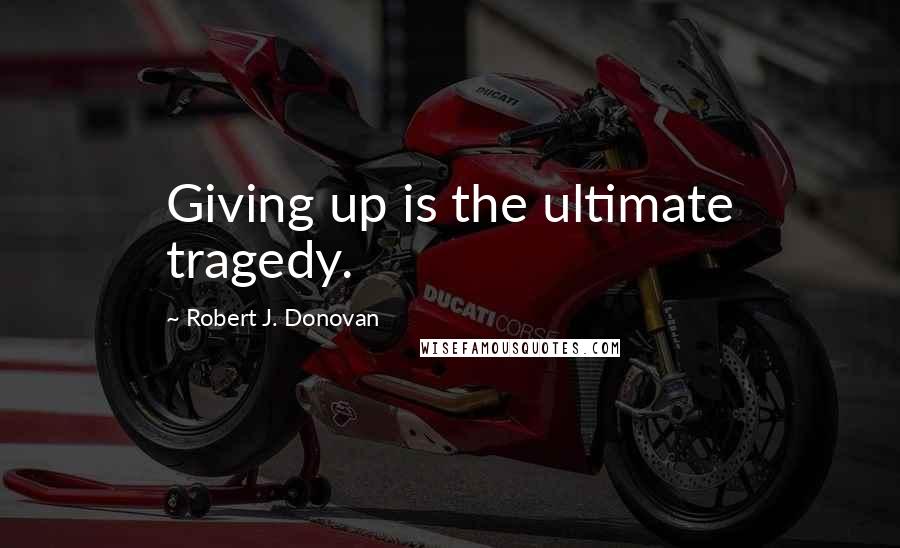 Robert J. Donovan Quotes: Giving up is the ultimate tragedy.