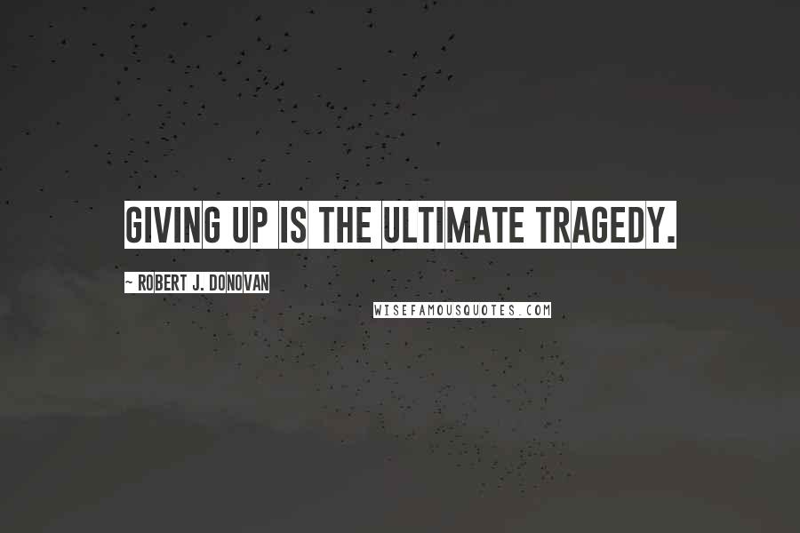 Robert J. Donovan Quotes: Giving up is the ultimate tragedy.