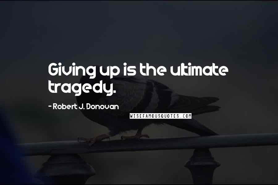 Robert J. Donovan Quotes: Giving up is the ultimate tragedy.