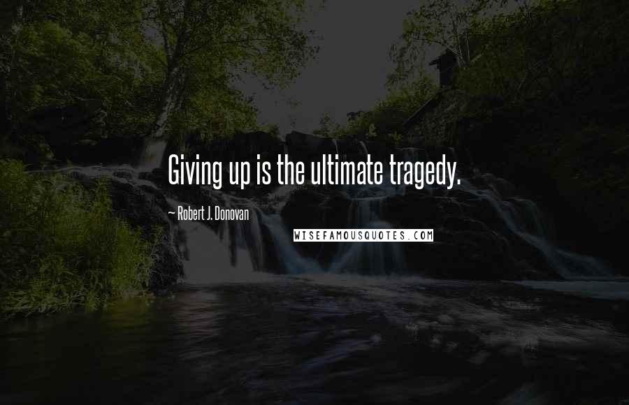 Robert J. Donovan Quotes: Giving up is the ultimate tragedy.