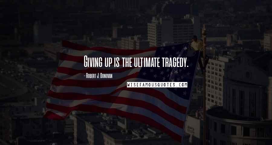 Robert J. Donovan Quotes: Giving up is the ultimate tragedy.