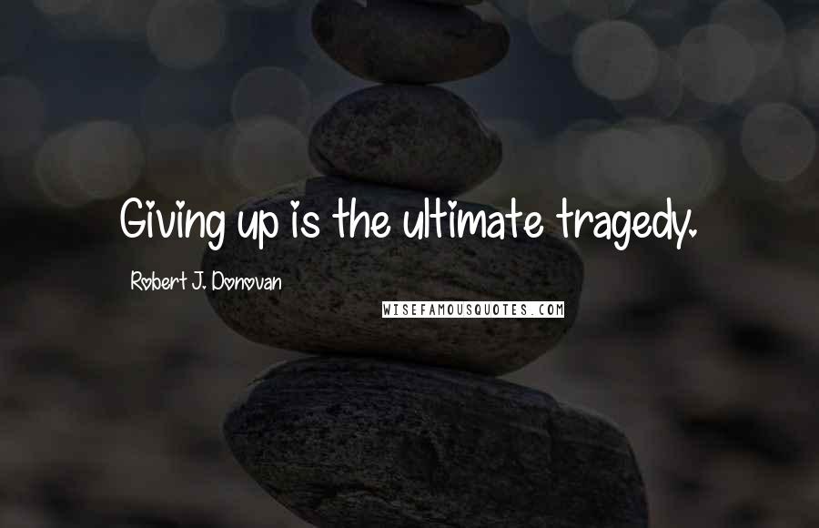 Robert J. Donovan Quotes: Giving up is the ultimate tragedy.
