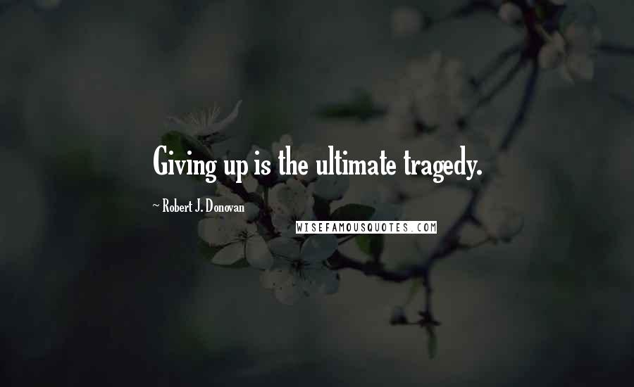 Robert J. Donovan Quotes: Giving up is the ultimate tragedy.