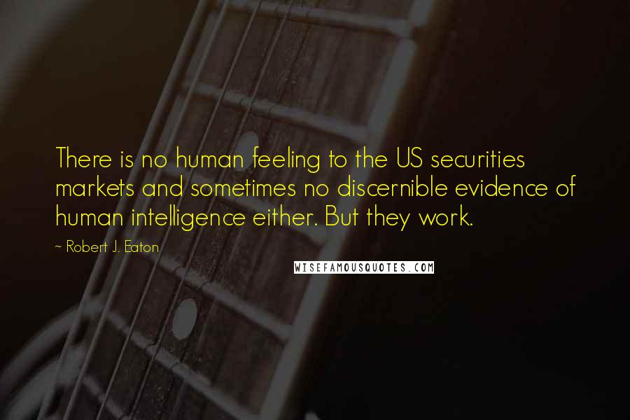 Robert J. Eaton Quotes: There is no human feeling to the US securities markets and sometimes no discernible evidence of human intelligence either. But they work.