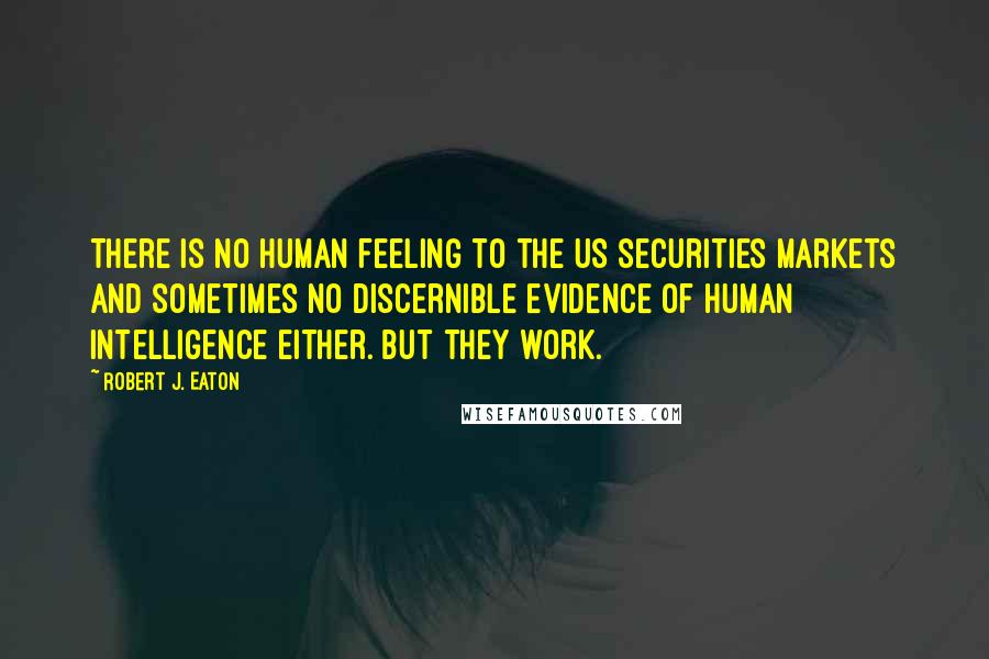 Robert J. Eaton Quotes: There is no human feeling to the US securities markets and sometimes no discernible evidence of human intelligence either. But they work.