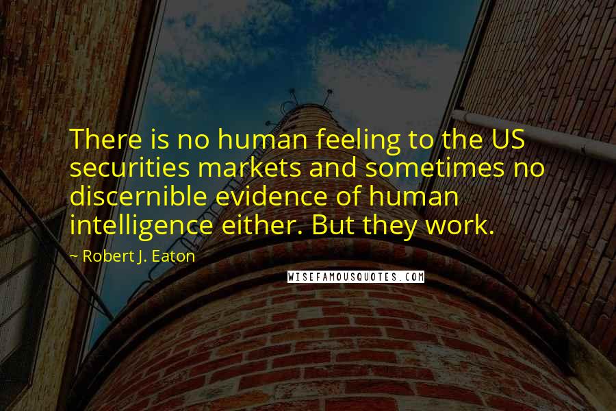 Robert J. Eaton Quotes: There is no human feeling to the US securities markets and sometimes no discernible evidence of human intelligence either. But they work.