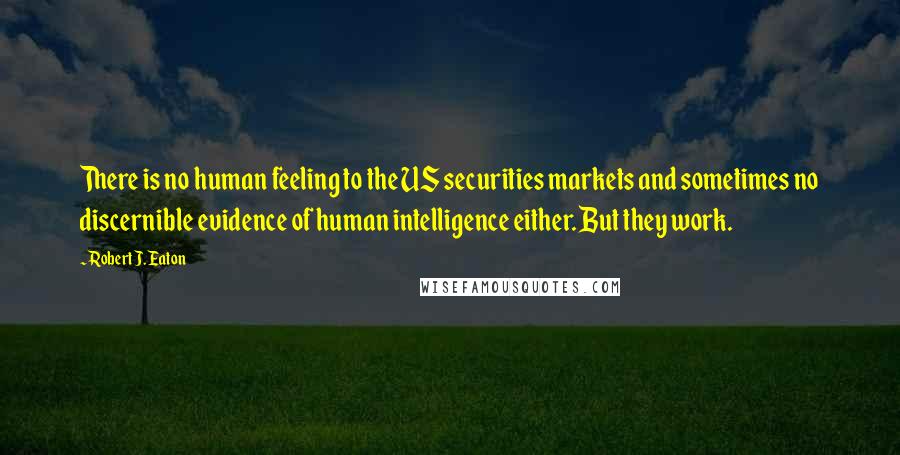 Robert J. Eaton Quotes: There is no human feeling to the US securities markets and sometimes no discernible evidence of human intelligence either. But they work.