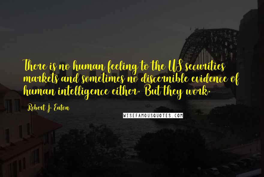 Robert J. Eaton Quotes: There is no human feeling to the US securities markets and sometimes no discernible evidence of human intelligence either. But they work.