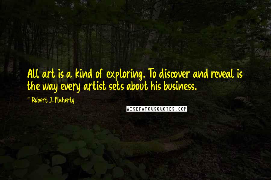 Robert J. Flaherty Quotes: All art is a kind of exploring. To discover and reveal is the way every artist sets about his business.