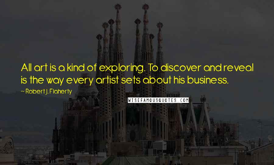 Robert J. Flaherty Quotes: All art is a kind of exploring. To discover and reveal is the way every artist sets about his business.