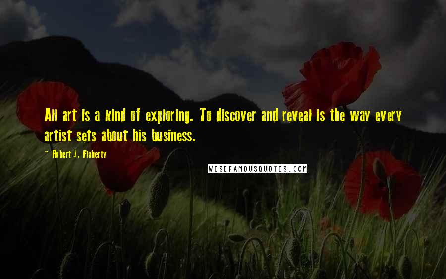 Robert J. Flaherty Quotes: All art is a kind of exploring. To discover and reveal is the way every artist sets about his business.