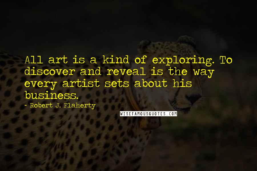 Robert J. Flaherty Quotes: All art is a kind of exploring. To discover and reveal is the way every artist sets about his business.