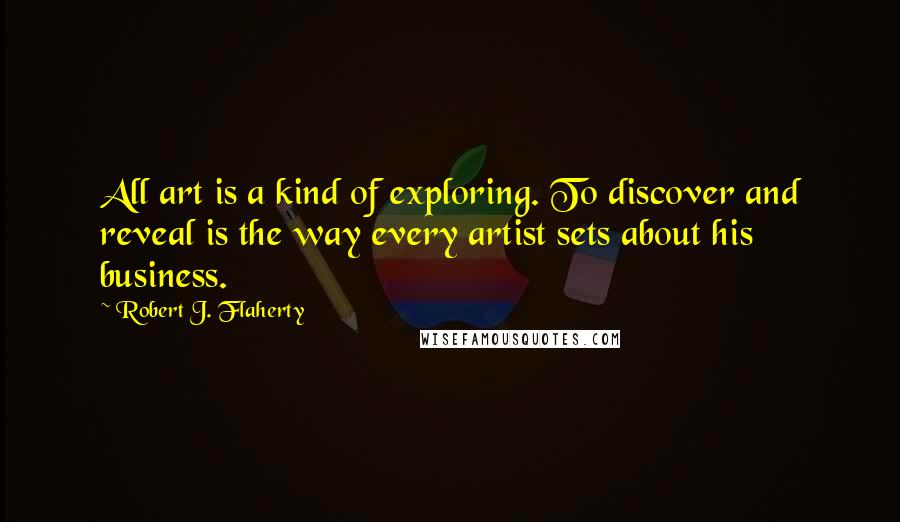 Robert J. Flaherty Quotes: All art is a kind of exploring. To discover and reveal is the way every artist sets about his business.