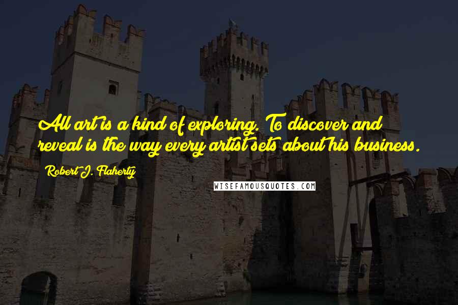 Robert J. Flaherty Quotes: All art is a kind of exploring. To discover and reveal is the way every artist sets about his business.