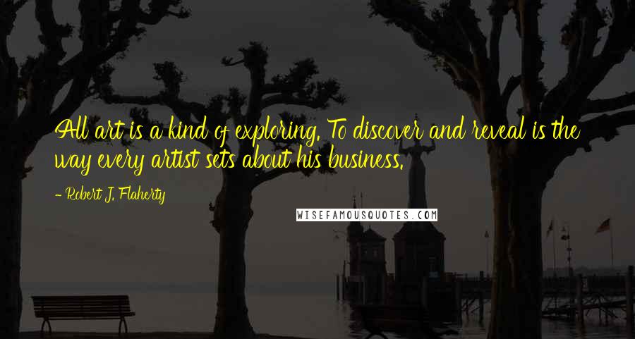 Robert J. Flaherty Quotes: All art is a kind of exploring. To discover and reveal is the way every artist sets about his business.