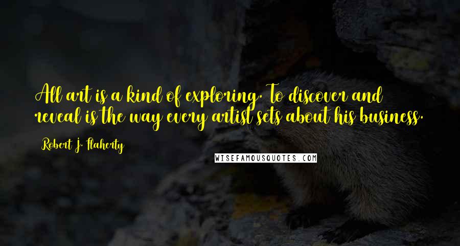 Robert J. Flaherty Quotes: All art is a kind of exploring. To discover and reveal is the way every artist sets about his business.