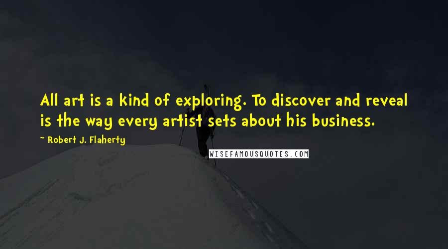 Robert J. Flaherty Quotes: All art is a kind of exploring. To discover and reveal is the way every artist sets about his business.