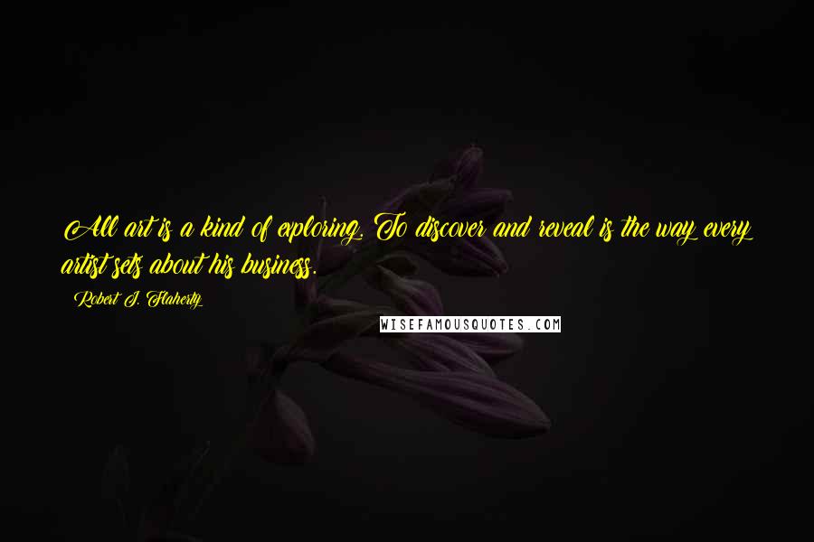 Robert J. Flaherty Quotes: All art is a kind of exploring. To discover and reveal is the way every artist sets about his business.