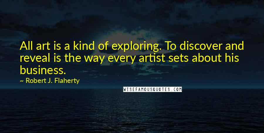 Robert J. Flaherty Quotes: All art is a kind of exploring. To discover and reveal is the way every artist sets about his business.