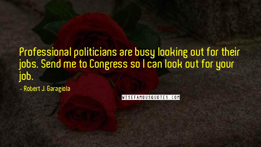 Robert J. Garagiola Quotes: Professional politicians are busy looking out for their jobs. Send me to Congress so I can look out for your job.