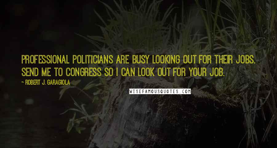 Robert J. Garagiola Quotes: Professional politicians are busy looking out for their jobs. Send me to Congress so I can look out for your job.