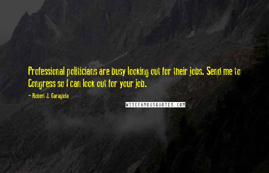 Robert J. Garagiola Quotes: Professional politicians are busy looking out for their jobs. Send me to Congress so I can look out for your job.