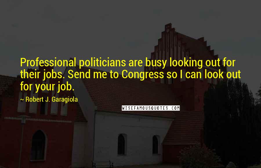 Robert J. Garagiola Quotes: Professional politicians are busy looking out for their jobs. Send me to Congress so I can look out for your job.