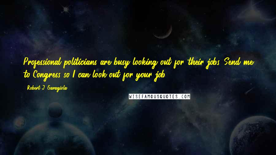 Robert J. Garagiola Quotes: Professional politicians are busy looking out for their jobs. Send me to Congress so I can look out for your job.