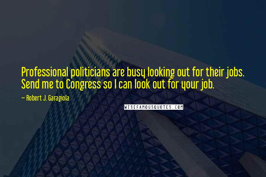 Robert J. Garagiola Quotes: Professional politicians are busy looking out for their jobs. Send me to Congress so I can look out for your job.