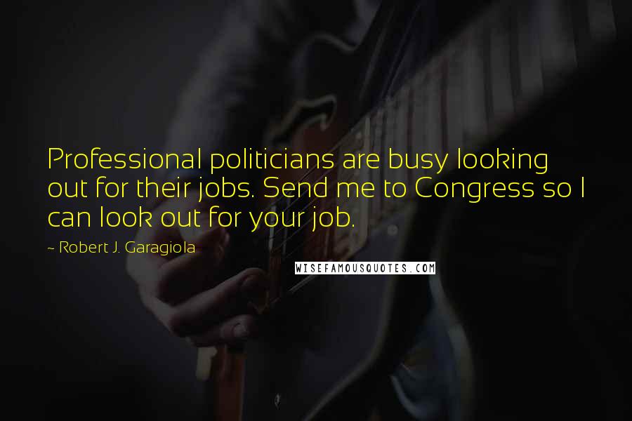 Robert J. Garagiola Quotes: Professional politicians are busy looking out for their jobs. Send me to Congress so I can look out for your job.