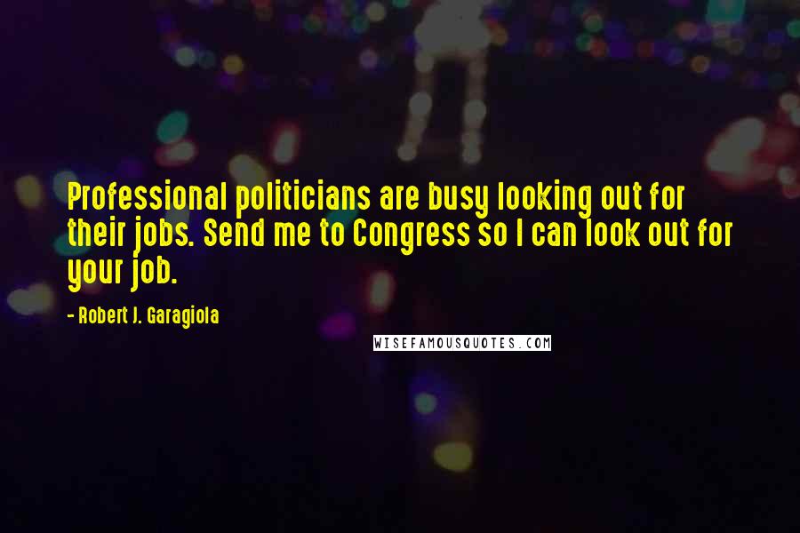 Robert J. Garagiola Quotes: Professional politicians are busy looking out for their jobs. Send me to Congress so I can look out for your job.