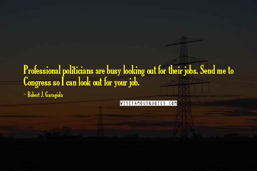 Robert J. Garagiola Quotes: Professional politicians are busy looking out for their jobs. Send me to Congress so I can look out for your job.