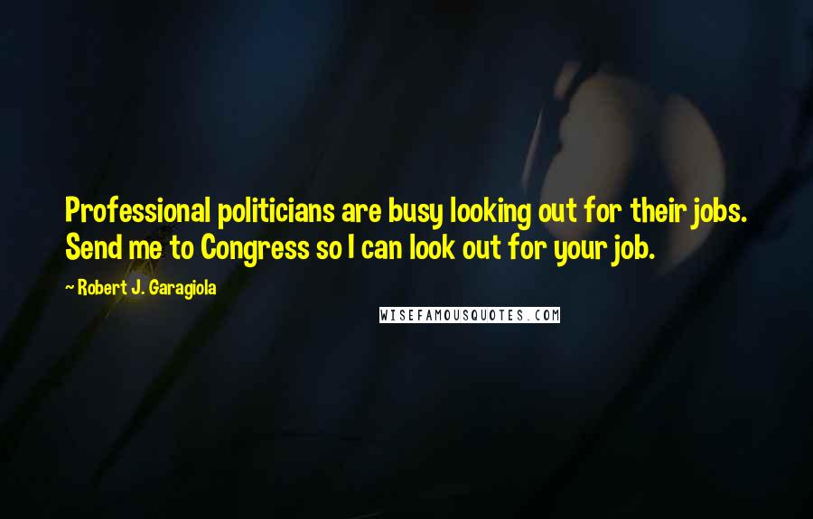 Robert J. Garagiola Quotes: Professional politicians are busy looking out for their jobs. Send me to Congress so I can look out for your job.